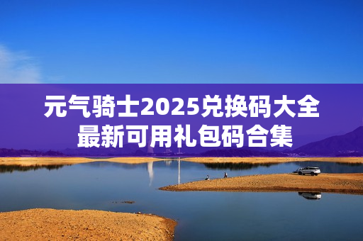 元气骑士2025兑换码大全 最新可用礼包码合集