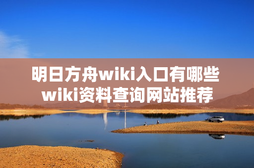明日方舟wiki入口有哪些 wiki资料查询网站推荐