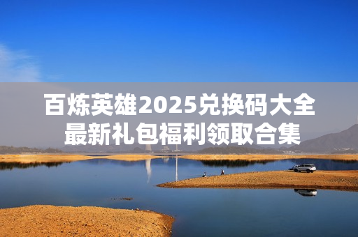 百炼英雄2025兑换码大全 最新礼包福利领取合集