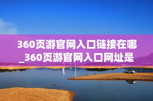360页游官网入口链接在哪_360页游官网入口网址是什么
