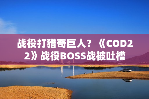 战役打猎奇巨人？《COD22》战役BOSS战被吐槽