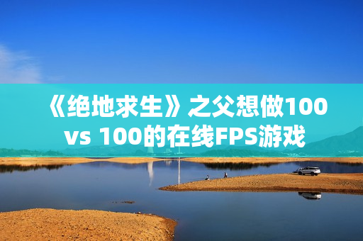 《绝地求生》之父想做100 vs 100的在线FPS游戏