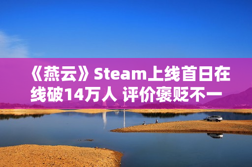 《燕云》Steam上线首日在线破14万人 评价褒贬不一