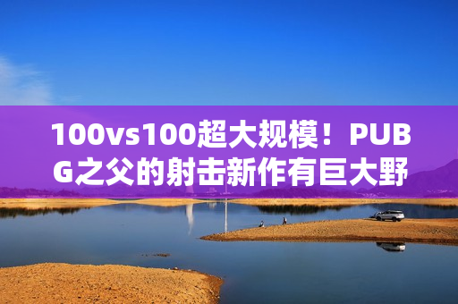 100vs100超大规模！PUBG之父的射击新作有巨大野心