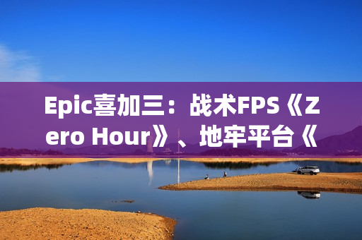Epic喜加三：战术FPS《Zero Hour》、地牢平台《灾厄逆刃》、回合制策略《寂静之歌》都有！
