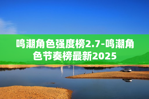 鸣潮角色强度榜2.7-鸣潮角色节奏榜最新2025