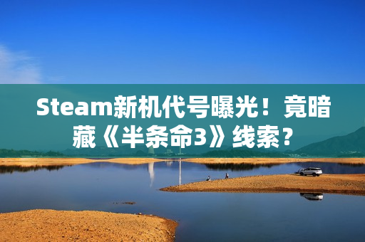 Steam新机代号曝光！竟暗藏《半条命3》线索？