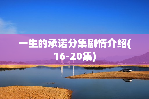 一生的承诺分集剧情介绍(16-20集)