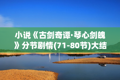 小说《古剑奇谭·琴心剑魄》分节剧情(71-80节)大结局