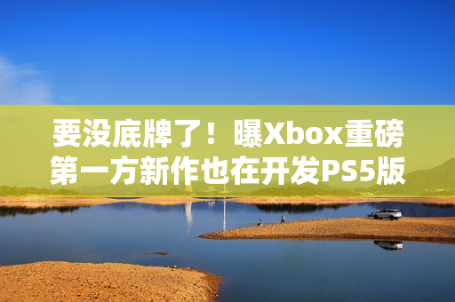 要没底牌了！曝Xbox重磅第一方新作也在开发PS5版