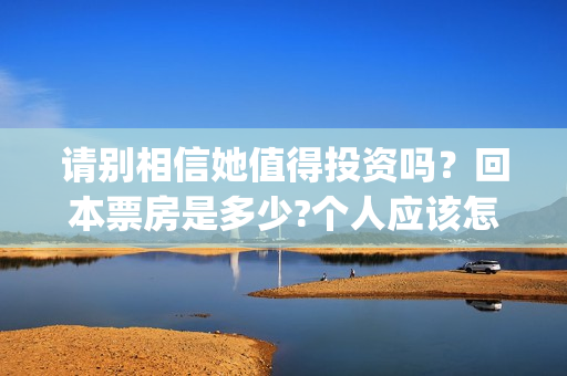 请别相信她值得投资吗？回本票房是多少?个人应该怎么参与?(请别相信她女主角是谁)