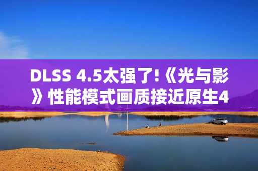DLSS 4.5太强了!《光与影》性能模式画质接近原生4K