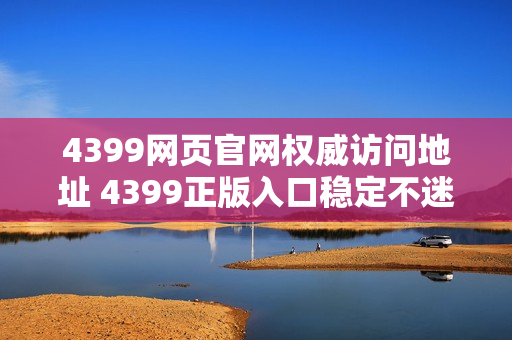 4399网页官网权威访问地址 4399正版入口稳定不迷路