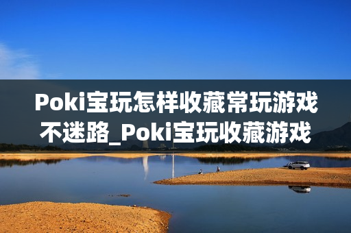 Poki宝玩怎样收藏常玩游戏不迷路_Poki宝玩收藏游戏快速查找妙招【技巧】