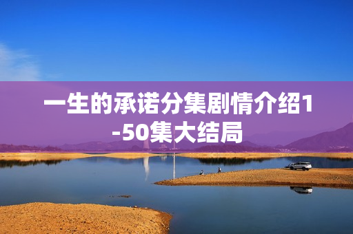 一生的承诺分集剧情介绍1-50集大结局