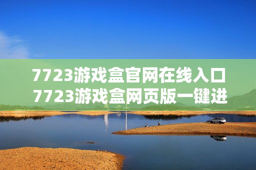 7723游戏盒官网在线入口 7723游戏盒网页版一键进入 7723游戏盒官网在线入口 7723游戏盒网页版一键进入