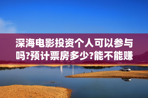深海电影投资个人可以参与吗?预计票房多少?能不能赚钱?(深海电影是什么)