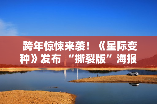  跨年惊悚来袭！《星际变种》发布 “撕裂版”海报开启预售 