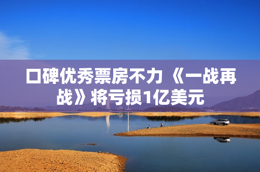 口碑优秀票房不力 《一战再战》将亏损1亿美元