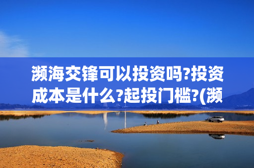 濒海交锋可以投资吗?投资成本是什么?起投门槛?(濒海交锋能投吗)