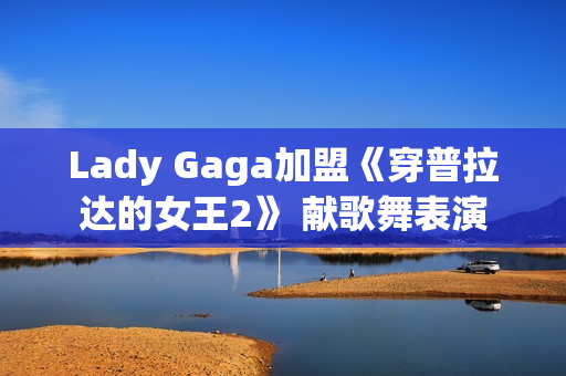 Lady Gaga加盟《穿普拉达的女王2》 献歌舞表演