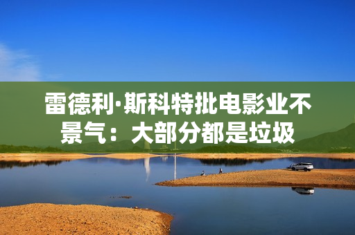雷德利·斯科特批电影业不景气：大部分都是垃圾