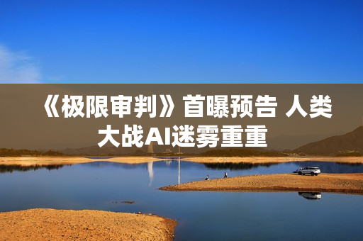 《极限审判》首曝预告 人类大战AI迷雾重重