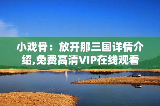 小戏骨：放开那三国详情介绍,免费高清VIP在线观看
