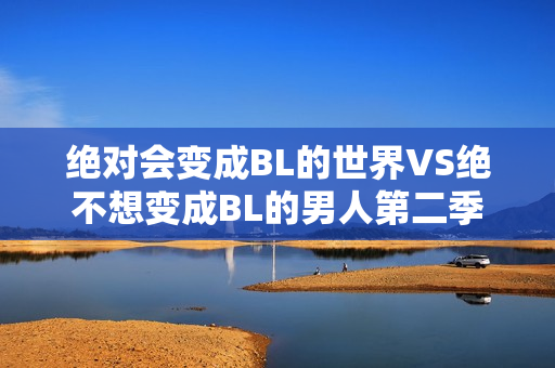 绝对会变成BL的世界VS绝不想变成BL的男人第二季详情介绍,免费高清VIP在线观看