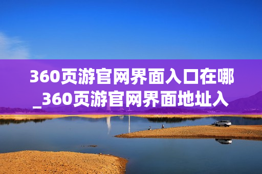 360页游官网界面入口在哪_360页游官网界面地址入口