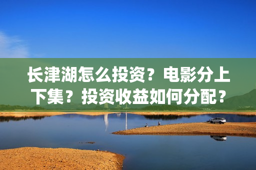 长津湖怎么投资？电影分上下集？投资收益如何分配？(《长津湖》投资方)