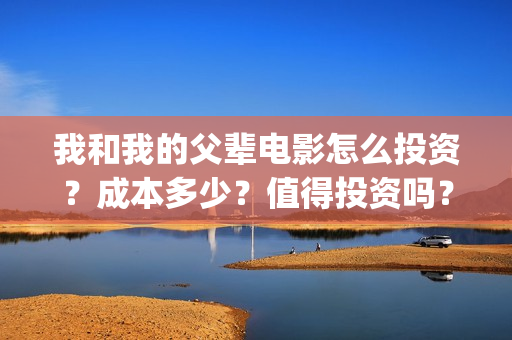 我和我的父辈电影怎么投资？成本多少？值得投资吗？(我和我的父辈电影什么时候上映)