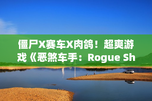 僵尸X赛车X肉鸽！超爽游戏《恶煞车手：Rogue Shift》首爆实机预告