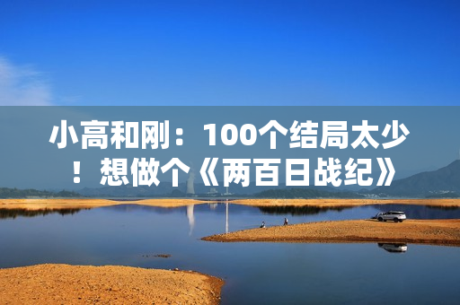 小高和刚：100个结局太少！想做个《两百日战纪》
