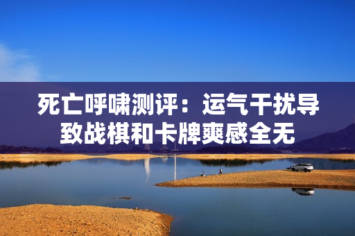死亡呼啸测评：运气干扰导致战棋和卡牌爽感全无