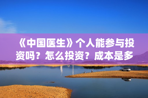 《中国医生》个人能参与投资吗？怎么投资？成本是多少？(《中国医生》抢先版)