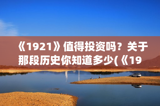 《1921》值得投资吗？关于那段历史你知道多少(《1921》讲的是什么)