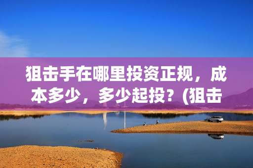 狙击手在哪里投资正规，成本多少，多少起投？(狙击手app)