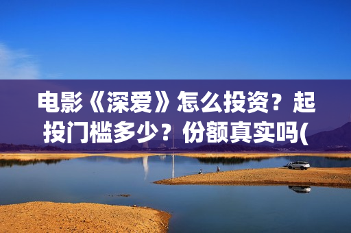 电影《深爱》怎么投资？起投门槛多少？份额真实吗(播放电影深爱)