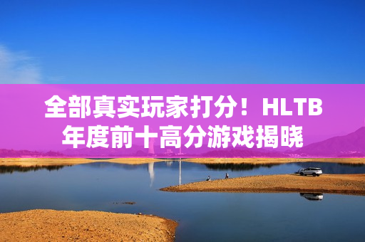 全部真实玩家打分！HLTB年度前十高分游戏揭晓