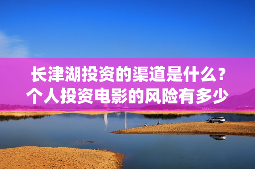 长津湖投资的渠道是什么？个人投资电影的风险有多少？成本是多少(长津湖投资是真实的吗)