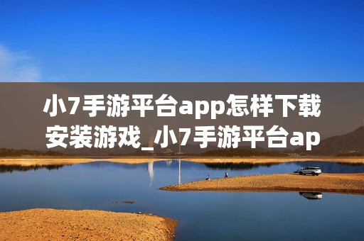小7手游平台app怎样下载安装游戏_小7手游平台app下载安装游戏教程【操作】
