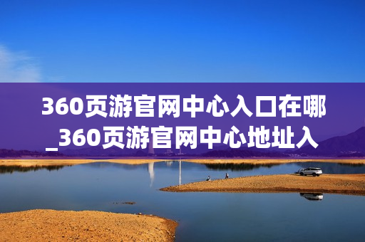 360页游官网中心入口在哪_360页游官网中心地址入口