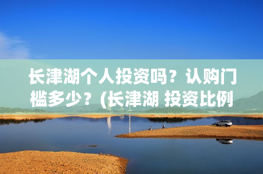 长津湖个人投资吗？认购门槛多少？(长津湖 投资比例)