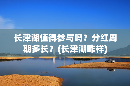 长津湖值得参与吗？分红周期多长？(长津湖咋样)