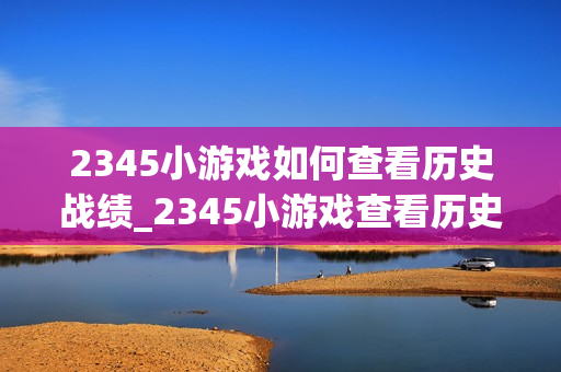 2345小游戏如何查看历史战绩_2345小游戏查看历史战绩入口【方法】