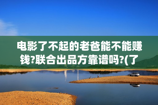 电影了不起的老爸能不能赚钱?联合出品方靠谱吗?(了不起的老爸 百度百科)