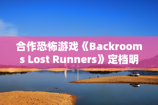 合作恐怖游戏《Backrooms Lost Runners》定档明年第一季度 现已开放Demo试玩