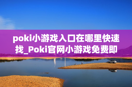 poki小游戏入口在哪里快速找_Poki官网小游戏免费即点即玩入口