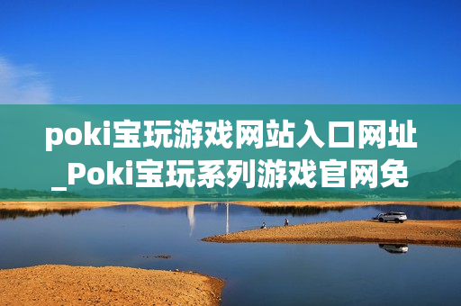 poki宝玩游戏网站入口网址_Poki宝玩系列游戏官网免费入口